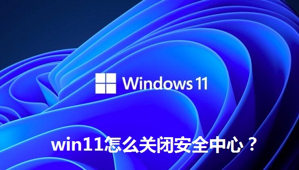 win11怎么關(guān)閉安全中心？win11關(guān)閉安全中心的操作方法